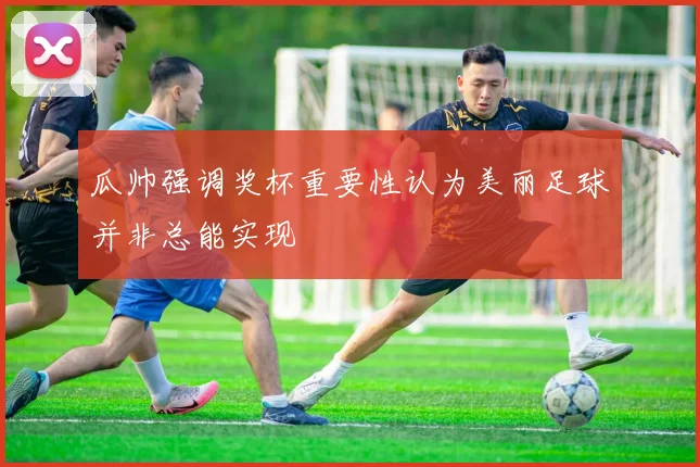瓜帅强调奖杯重要性认为美丽足球并非总能实现