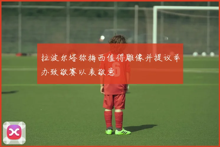 拉波尔塔称梅西值得雕像并提议举办致敬赛以表敬意