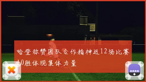 哈登称赞团队合作精神近12场比赛10胜体现集体力量