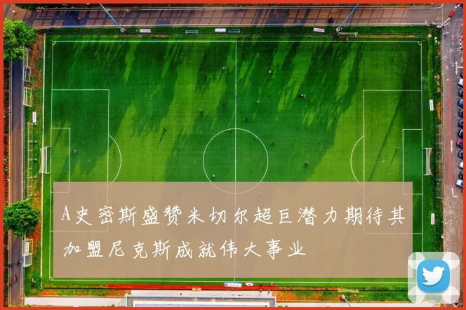 A史密斯盛赞米切尔超巨潜力期待其加盟尼克斯成就伟大事业