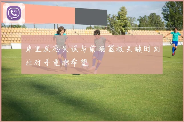 库里反思失误与前场篮板关键时刻让对手重燃希望