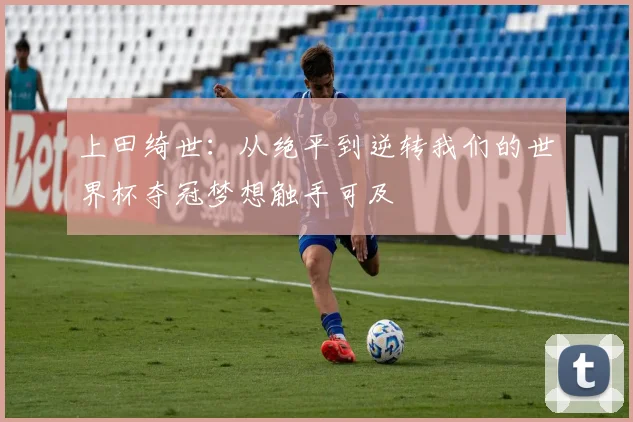 上田绮世：从绝平到逆转我们的世界杯夺冠梦想触手可及