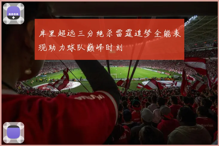 库里超远三分绝杀雷霆追梦全能表现助力球队巅峰时刻