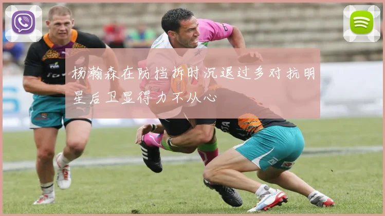 杨瀚森在防挡拆时沉退过多对抗明星后卫显得力不从心