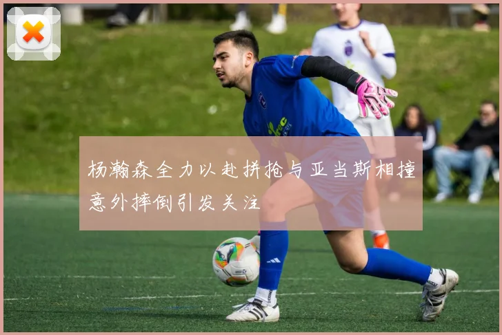杨瀚森全力以赴拼抢与亚当斯相撞意外摔倒引发关注