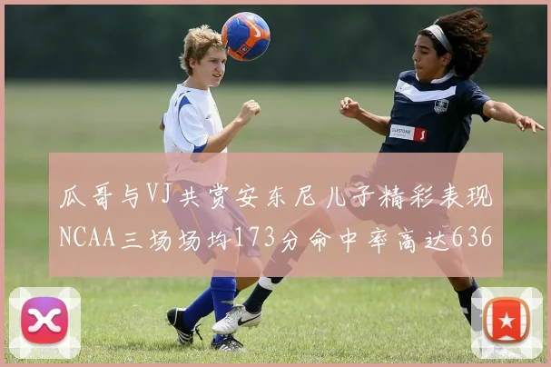 瓜哥与VJ共赏安东尼儿子精彩表现NCAA三场场均173分命中率高达636