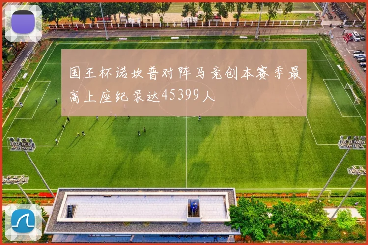 国王杯诺坎普对阵马竞创本赛季最高上座纪录达45399人