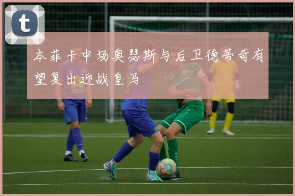 本菲卡中场奥瑟斯与后卫德蒂奇有望复出迎战皇马