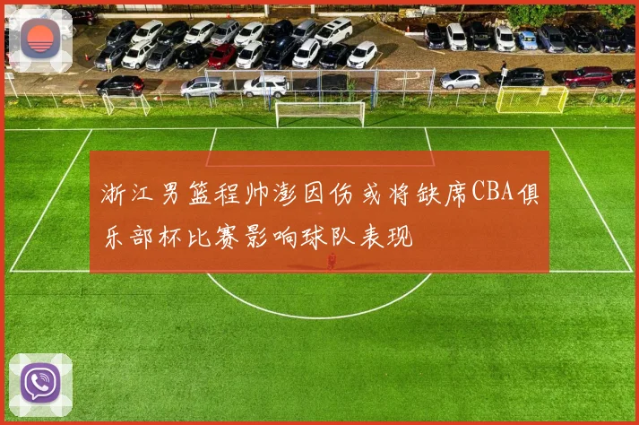 浙江男篮程帅澎因伤或将缺席CBA俱乐部杯比赛影响球队表现