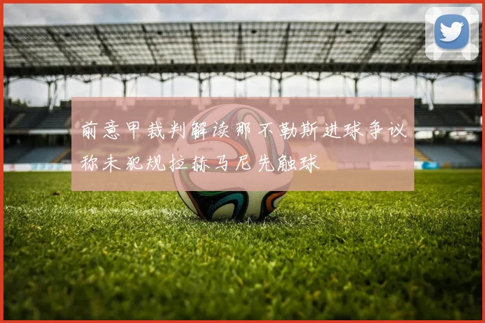 前意甲裁判解读那不勒斯进球争议称未犯规拉赫马尼先触球