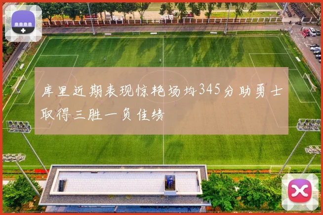 库里近期表现惊艳场均345分助勇士取得三胜一负佳绩