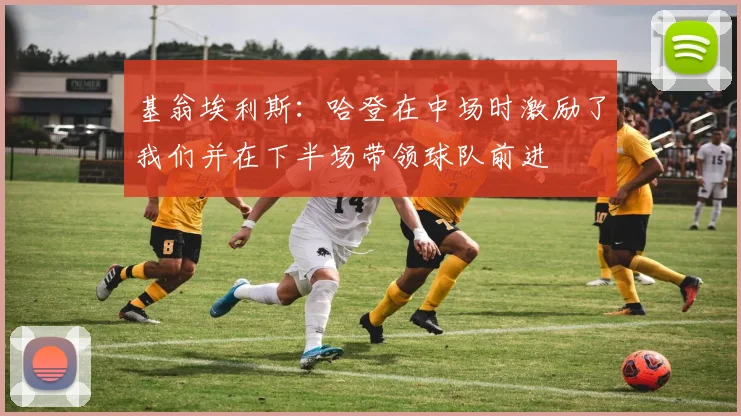 基翁埃利斯：哈登在中场时激励了我们并在下半场带领球队前进