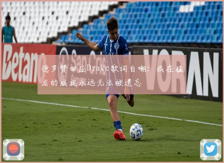 德罗赞回应Drake歌词自嘲：我在猛龙的成就永远无法被遗忘