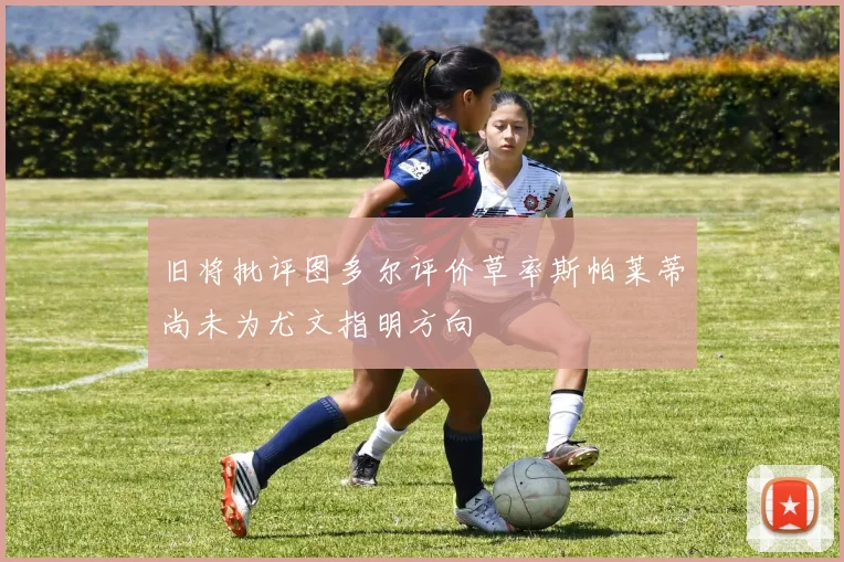 旧将批评图多尔评价草率斯帕莱蒂尚未为尤文指明方向