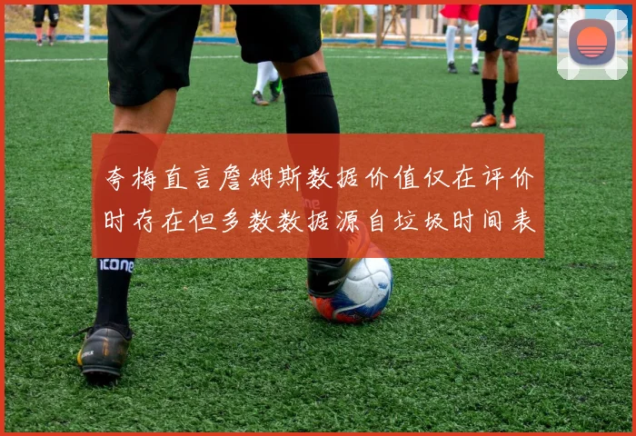 夸梅直言詹姆斯数据价值仅在评价时存在但多数数据源自垃圾时间表现