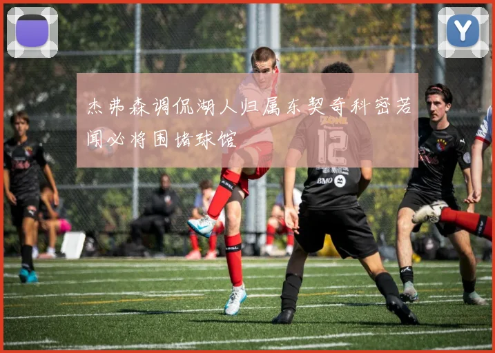 杰弗森调侃湖人归属东契奇科密若闻必将围堵球馆