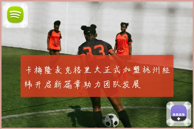 卡梅隆麦克格里夫正式加盟杭州经纬开启新篇章助力团队发展