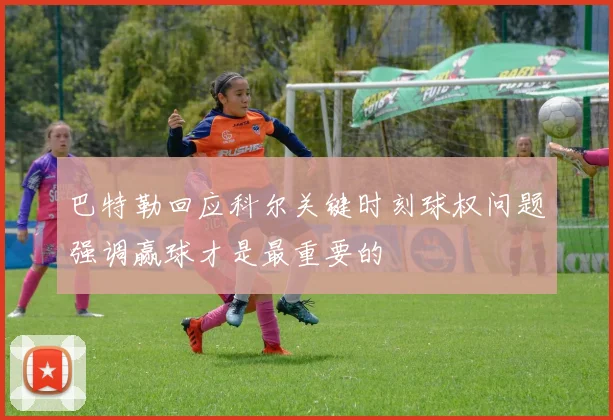 巴特勒回应科尔关键时刻球权问题强调赢球才是最重要的