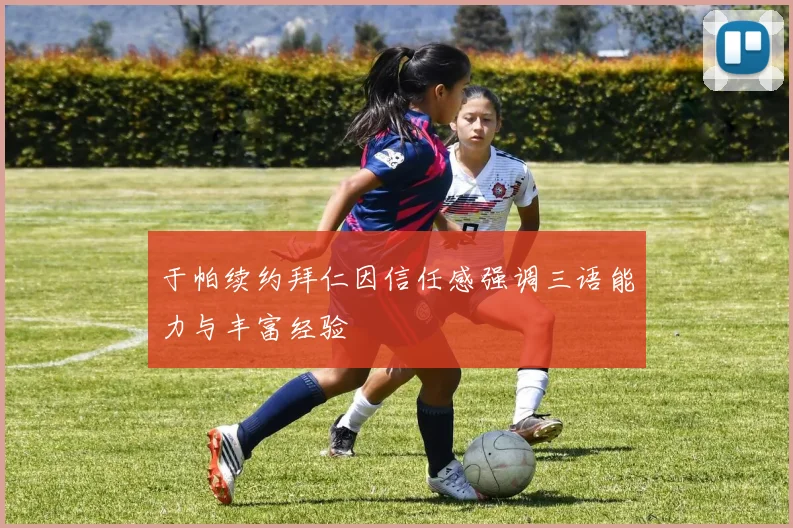 于帕续约拜仁因信任感强调三语能力与丰富经验