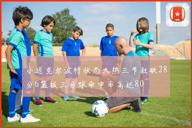 小迈克尔波特状态火热三节狂砍28分6篮板三分球命中率高达80